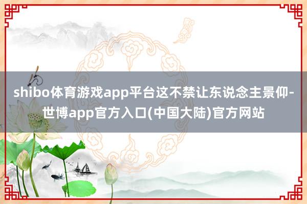 shibo体育游戏app平台这不禁让东说念主景仰-世博app官方入口(中国大陆)官方网站