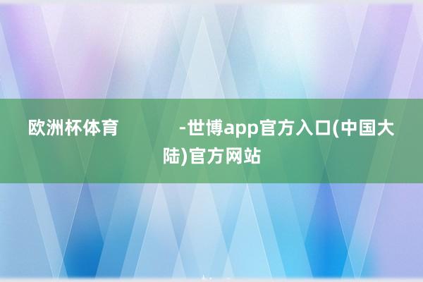 欧洲杯体育            -世博app官方入口(中国大陆)官方网站