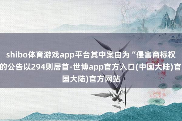 shibo体育游戏app平台其中案由为“侵害商标权纠纷”的公告以294则居首-世博app官方入口(中国大陆)官方网站