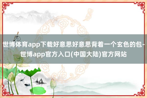 世博体育app下载好意思好意思背着一个玄色的包-世博app官方入口(中国大陆)官方网站