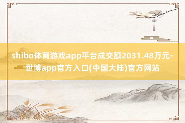 shibo体育游戏app平台成交额2031.48万元-世博app官方入口(中国大陆)官方网站