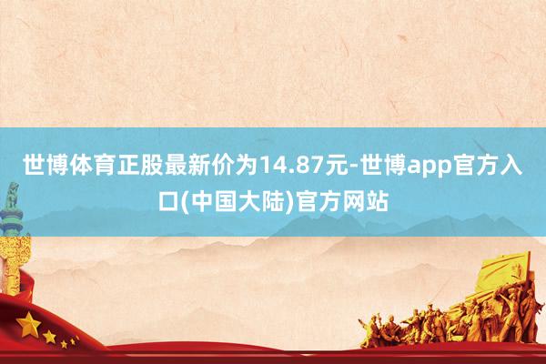世博体育正股最新价为14.87元-世博app官方入口(中国大陆)官方网站