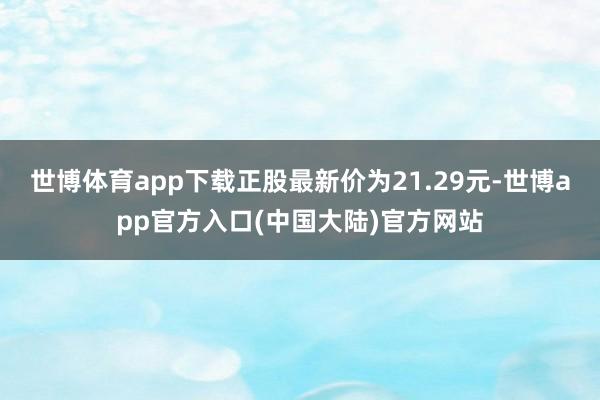 世博体育app下载正股最新价为21.29元-世博app官方入口(中国大陆)官方网站