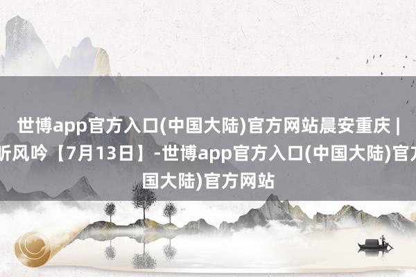 世博app官方入口(中国大陆)官方网站晨安重庆 | 破晓听风吟【7月13日】-世博app官方入口(中国大陆)官方网站