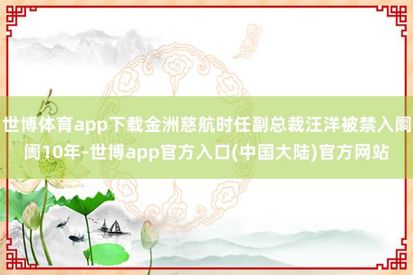 世博体育app下载金洲慈航时任副总裁汪洋被禁入阛阓10年-世博app官方入口(中国大陆)官方网站