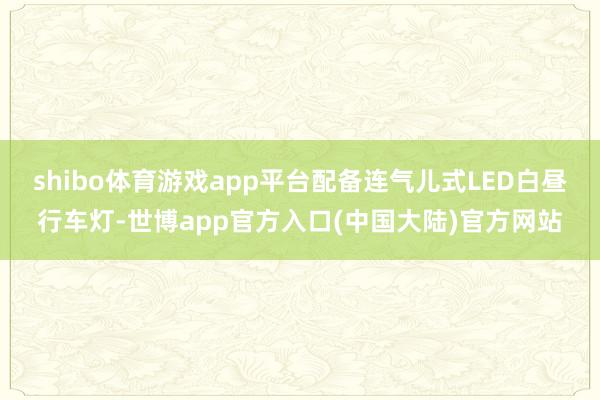 shibo体育游戏app平台配备连气儿式LED白昼行车灯-世博app官方入口(中国大陆)官方网站