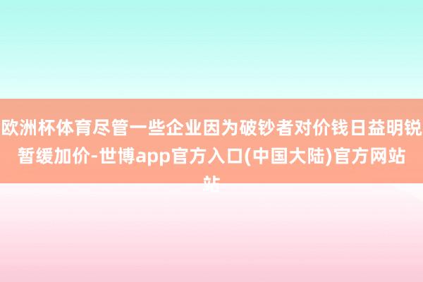 欧洲杯体育尽管一些企业因为破钞者对价钱日益明锐暂缓加价-世博app官方入口(中国大陆)官方网站