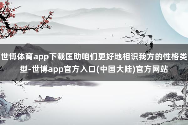 世博体育app下载匡助咱们更好地相识我方的性格类型-世博app官方入口(中国大陆)官方网站