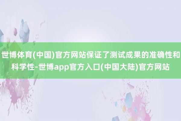 世博体育(中国)官方网站保证了测试成果的准确性和科学性-世博app官方入口(中国大陆)官方网站