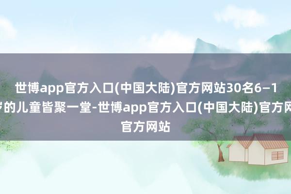 世博app官方入口(中国大陆)官方网站30名6—12岁的儿童皆聚一堂-世博app官方入口(中国大陆)官方网站
