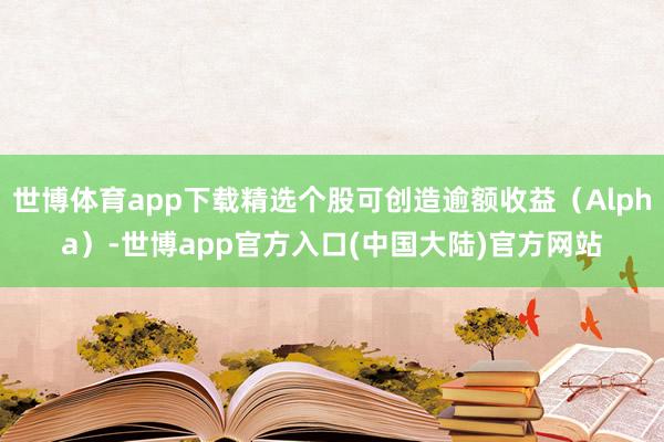 世博体育app下载精选个股可创造逾额收益（Alpha）-世博app官方入口(中国大陆)官方网站