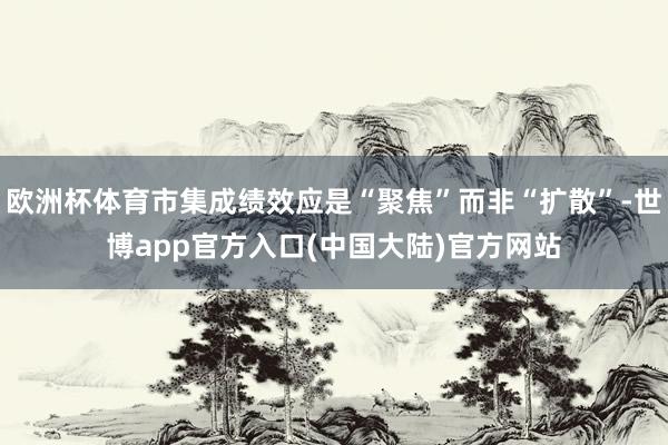 欧洲杯体育市集成绩效应是“聚焦”而非“扩散”-世博app官方入口(中国大陆)官方网站
