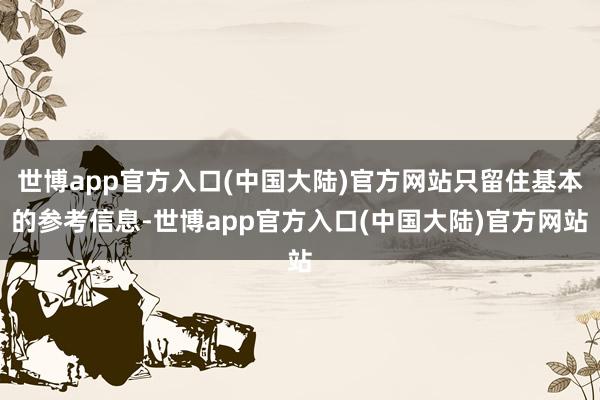 世博app官方入口(中国大陆)官方网站只留住基本的参考信息-世博app官方入口(中国大陆)官方网站