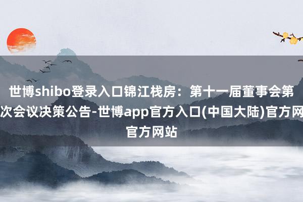 世博shibo登录入口锦江栈房：第十一届董事会第四次会议决策公告-世博app官方入口(中国大陆)官方网站