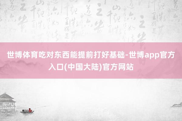 世博体育吃对东西能提前打好基础-世博app官方入口(中国大陆)官方网站