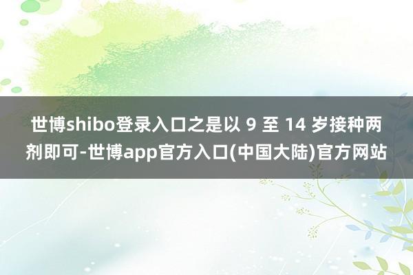 世博shibo登录入口之是以 9 至 14 岁接种两剂即可-世博app官方入口(中国大陆)官方网站