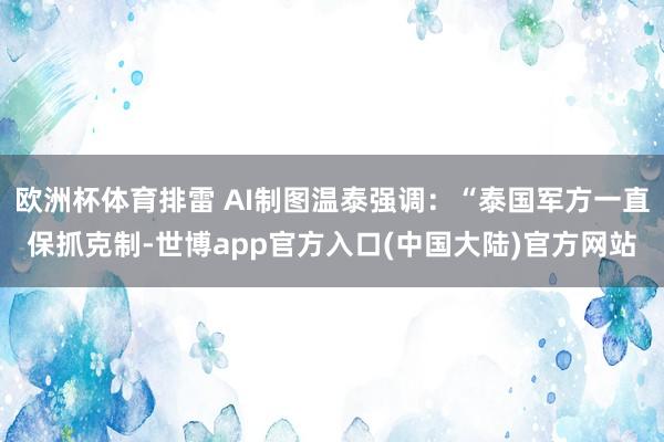 欧洲杯体育排雷 AI制图温泰强调：“泰国军方一直保抓克制-世博app官方入口(中国大陆)官方网站