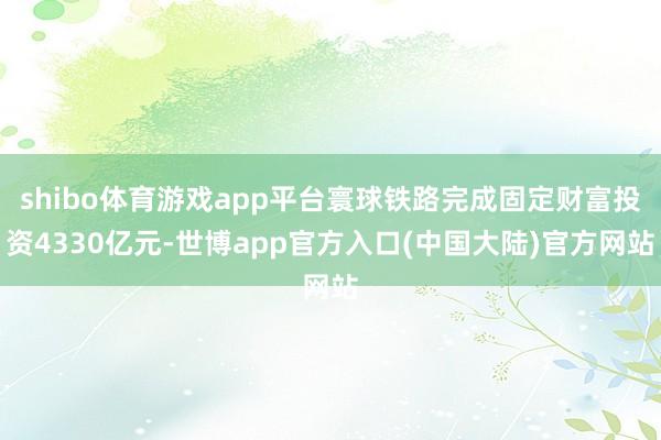 shibo体育游戏app平台寰球铁路完成固定财富投资4330亿元-世博app官方入口(中国大陆)官方网站