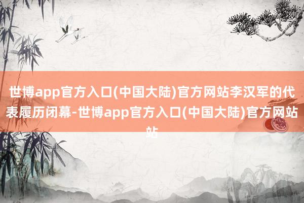 世博app官方入口(中国大陆)官方网站李汉军的代表履历闭幕-世博app官方入口(中国大陆)官方网站