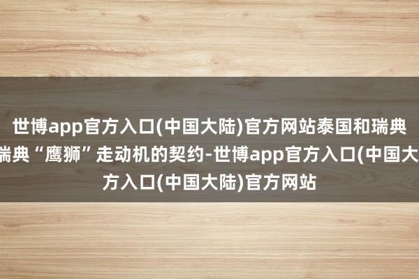 世博app官方入口(中国大陆)官方网站泰国和瑞典签署了购买瑞典“鹰狮”走动机的契约-世博app官方入口(中国大陆)官方网站