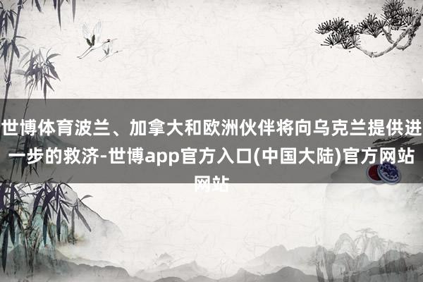 世博体育波兰、加拿大和欧洲伙伴将向乌克兰提供进一步的救济-世博app官方入口(中国大陆)官方网站