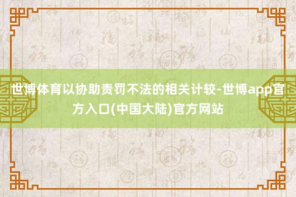世博体育以协助责罚不法的相关计较-世博app官方入口(中国大陆)官方网站