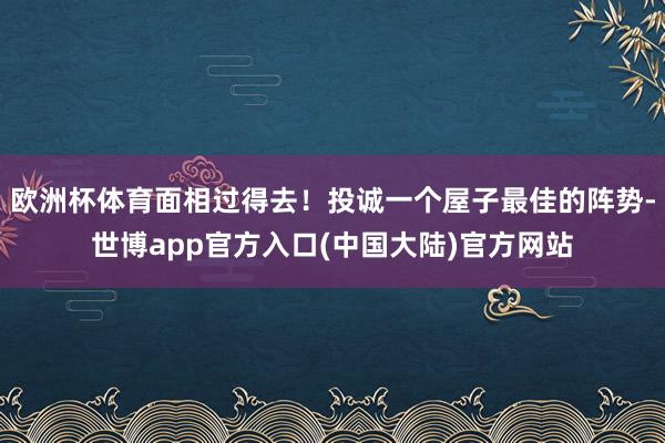 欧洲杯体育面相过得去！投诚一个屋子最佳的阵势-世博app官方入口(中国大陆)官方网站