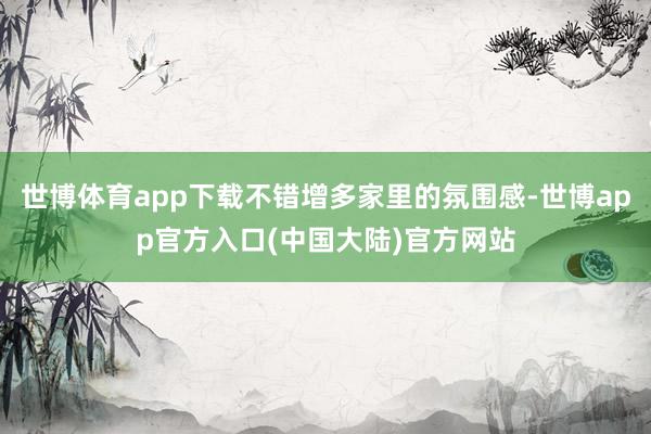 世博体育app下载不错增多家里的氛围感-世博app官方入口(中国大陆)官方网站