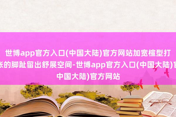 世博app官方入口(中国大陆)官方网站加宽楦型打算给肿胀的脚趾留出舒展空间-世博app官方入口(中国大陆)官方网站