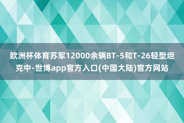 欧洲杯体育苏军12000余辆BT-5和T-26轻型坦克中-世博app官方入口(中国大陆)官方网站