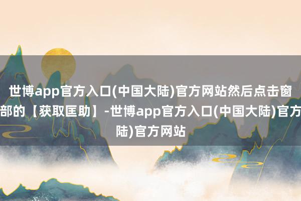 世博app官方入口(中国大陆)官方网站然后点击窗口底部的【获取匡助】-世博app官方入口(中国大陆)官方网站