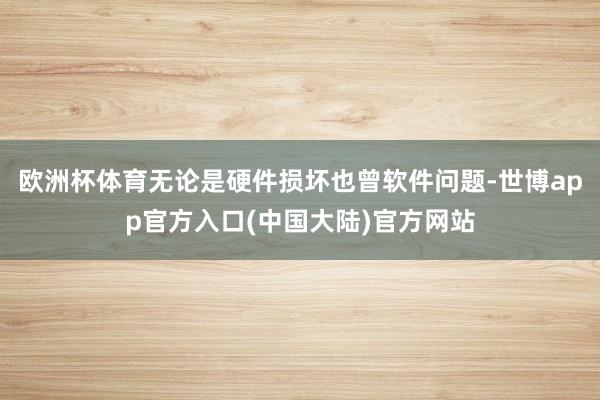 欧洲杯体育无论是硬件损坏也曾软件问题-世博app官方入口(中国大陆)官方网站