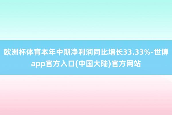 欧洲杯体育本年中期净利润同比增长33.33%-世博app官方入口(中国大陆)官方网站