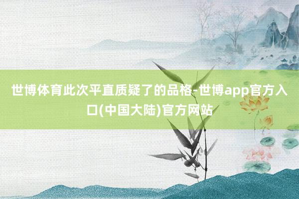 世博体育此次平直质疑了的品格-世博app官方入口(中国大陆)官方网站
