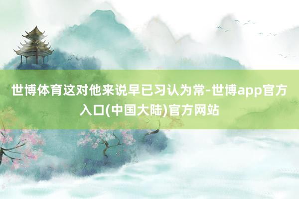 世博体育这对他来说早已习认为常-世博app官方入口(中国大陆)官方网站