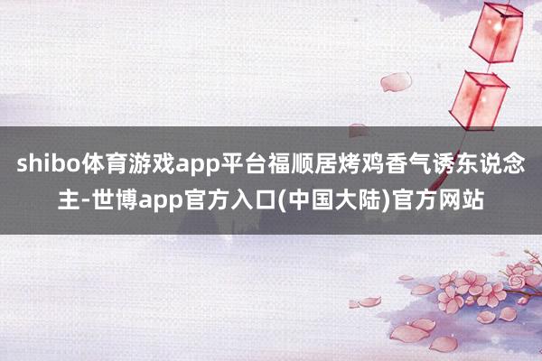 shibo体育游戏app平台福顺居烤鸡香气诱东说念主-世博app官方入口(中国大陆)官方网站