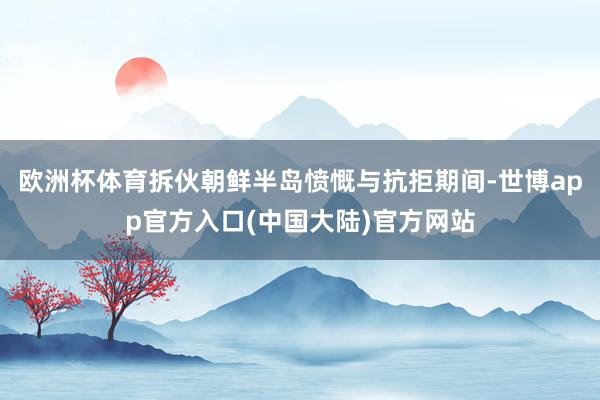 欧洲杯体育拆伙朝鲜半岛愤慨与抗拒期间-世博app官方入口(中国大陆)官方网站