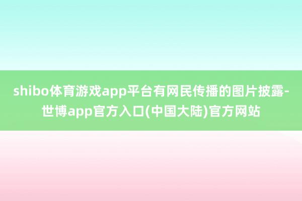 shibo体育游戏app平台有网民传播的图片披露-世博app官方入口(中国大陆)官方网站