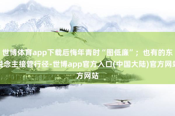 世博体育app下载后悔年青时“图低廉”；也有的东说念主接管行径-世博app官方入口(中国大陆)官方网站