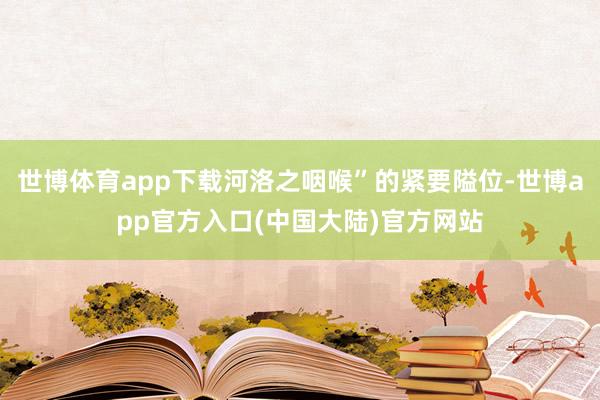 世博体育app下载河洛之咽喉”的紧要隘位-世博app官方入口(中国大陆)官方网站
