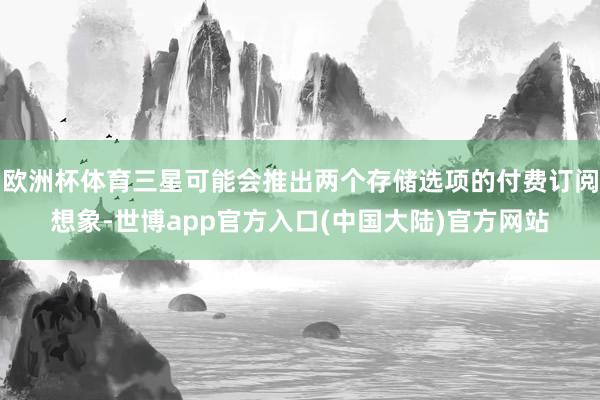 欧洲杯体育三星可能会推出两个存储选项的付费订阅想象-世博app官方入口(中国大陆)官方网站