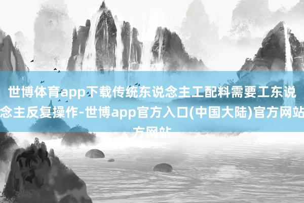 世博体育app下载传统东说念主工配料需要工东说念主反复操作-世博app官方入口(中国大陆)官方网站