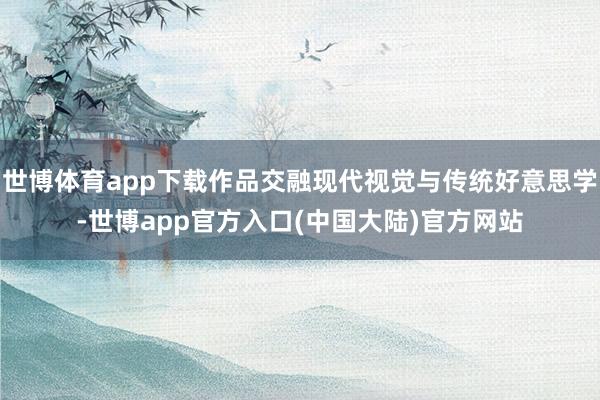 世博体育app下载作品交融现代视觉与传统好意思学-世博app官方入口(中国大陆)官方网站
