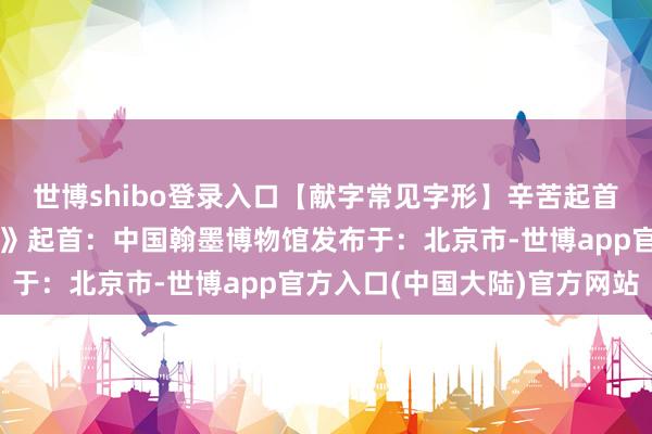 世博shibo登录入口【献字常见字形】辛苦起首：《甲骨文常用字字典》起首：中国翰墨博物馆发布于：北京市-世博app官方入口(中国大陆)官方网站