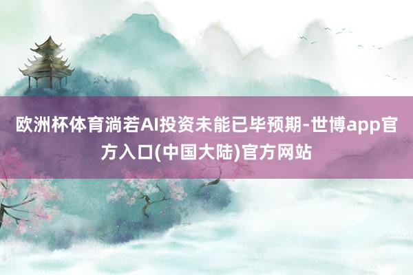 欧洲杯体育淌若AI投资未能已毕预期-世博app官方入口(中国大陆)官方网站