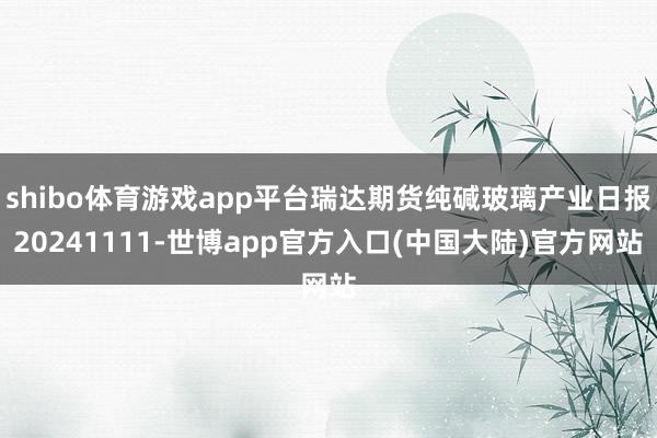 shibo体育游戏app平台瑞达期货纯碱玻璃产业日报20241111-世博app官方入口(中国大陆)官方网站