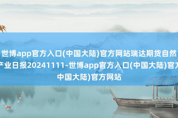 世博app官方入口(中国大陆)官方网站瑞达期货自然橡胶产业日报20241111-世博app官方入口(中国大陆)官方网站