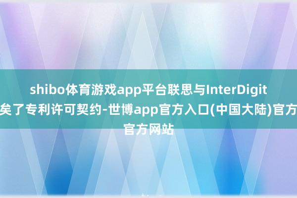 shibo体育游戏app平台联思与InterDigital已矣了专利许可契约-世博app官方入口(中国大陆)官方网站