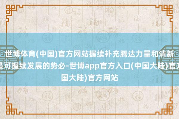 世博体育(中国)官方网站握续补充腾达力量和清新血液是可握续发展的势必-世博app官方入口(中国大陆)官方网站