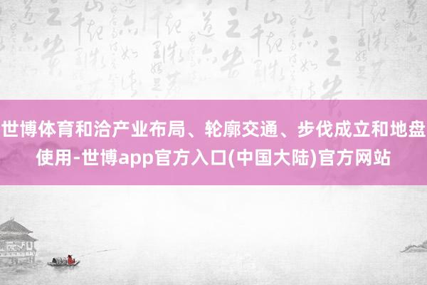 世博体育和洽产业布局、轮廓交通、步伐成立和地盘使用-世博app官方入口(中国大陆)官方网站